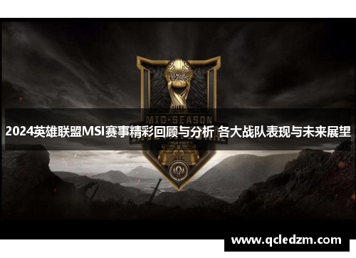 2024英雄联盟MSI赛事精彩回顾与分析 各大战队表现与未来展望 2024英雄联盟MSI赛事精彩回顾与分析 各大战队表现与未来展望