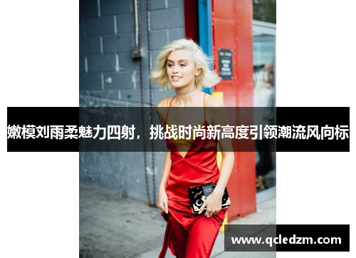 嫩模刘雨柔魅力四射,挑战时尚新高度引领潮流风向标 嫩模刘雨柔魅力四射,挑战时尚新高度引领潮流风向标